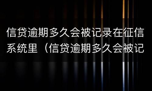 信贷逾期多久会被记录在征信系统里（信贷逾期多久会被记录在征信系统里面）