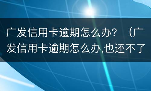 广发信用卡逾期怎么办？（广发信用卡逾期怎么办,也还不了那么多）