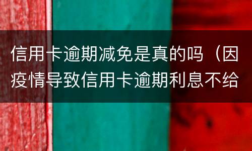 信用卡逾期减免是真的吗（因疫情导致信用卡逾期利息不给减免怎么办）