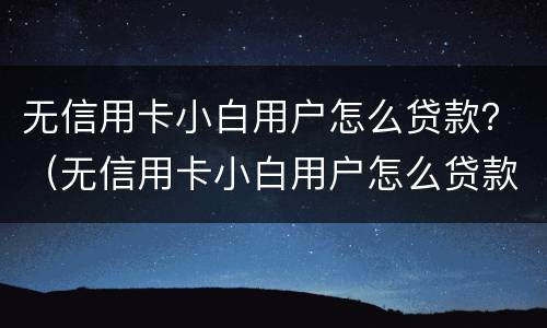 无信用卡小白用户怎么贷款？（无信用卡小白用户怎么贷款买房）
