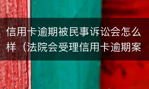 信用卡逾期被民事诉讼会怎么样（法院会受理信用卡逾期案件吗）