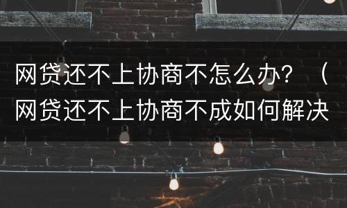 网贷还不上协商不怎么办？（网贷还不上协商不成如何解决）