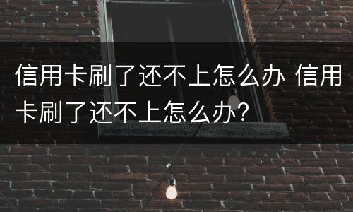 信用卡刷了还不上怎么办 信用卡刷了还不上怎么办?