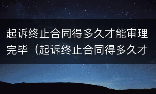起诉终止合同得多久才能审理完毕（起诉终止合同得多久才能审理完毕案件）