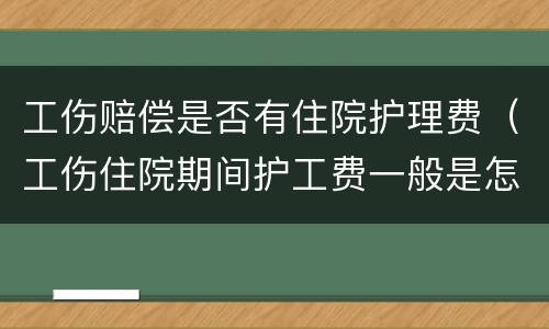 工伤赔偿是否有住院护理费（工伤住院期间护工费一般是怎么赔偿的）