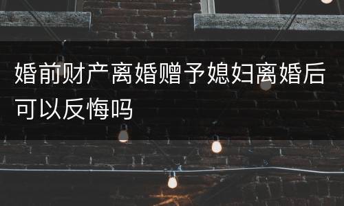 婚前财产离婚赠予媳妇离婚后可以反悔吗
