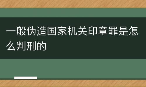 一般伪造国家机关印章罪是怎么判刑的