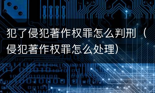犯了侵犯著作权罪怎么判刑（侵犯著作权罪怎么处理）
