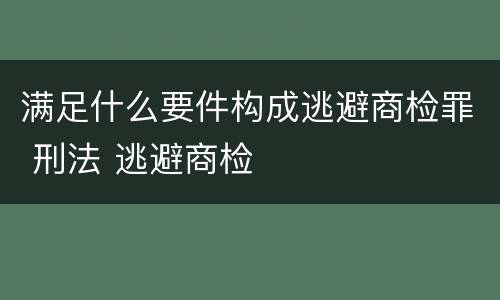 满足什么要件构成逃避商检罪 刑法 逃避商检