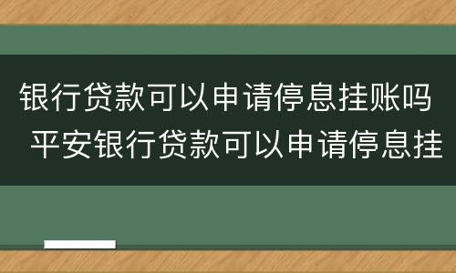 银行贷款可以申请停息挂账吗 平安银行贷款可以申请停息挂账吗