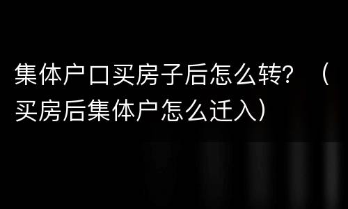 集体户口买房子后怎么转？（买房后集体户怎么迁入）