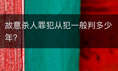 故意杀人罪犯从犯一般判多少年?