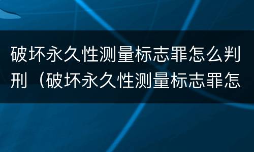 破坏永久性测量标志罪怎么判刑（破坏永久性测量标志罪怎么判刑的）