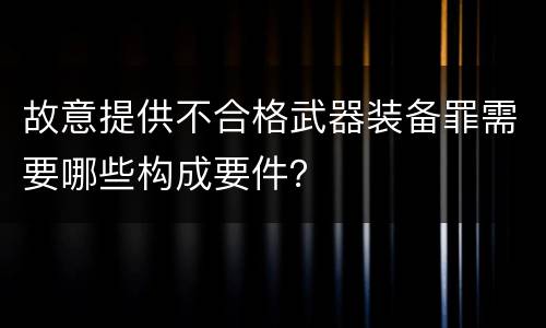 故意提供不合格武器装备罪需要哪些构成要件？