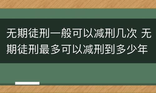 无期徒刑一般可以减刑几次 无期徒刑最多可以减刑到多少年
