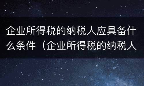 企业所得税的纳税人应具备什么条件（企业所得税的纳税人应具备什么条件才能申报）