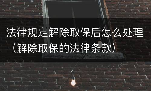 法律规定解除取保后怎么处理（解除取保的法律条款）