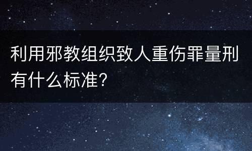 利用邪教组织致人重伤罪量刑有什么标准?