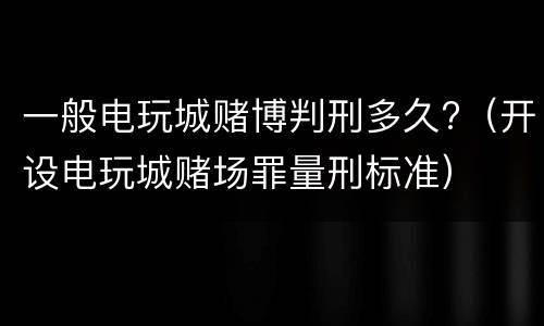 一般电玩城赌博判刑多久?（开设电玩城赌场罪量刑标准）