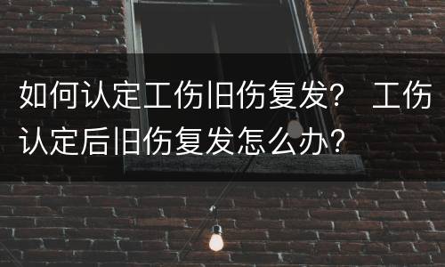 如何认定工伤旧伤复发？ 工伤认定后旧伤复发怎么办?