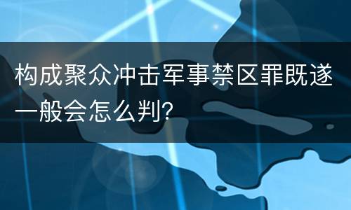 构成聚众冲击军事禁区罪既遂一般会怎么判？