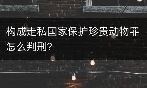 构成走私国家保护珍贵动物罪怎么判刑？