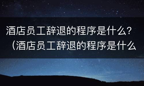 酒店员工辞退的程序是什么？（酒店员工辞退的程序是什么意思）