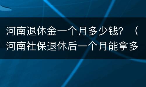 河南退休金一个月多少钱？（河南社保退休后一个月能拿多少钱）