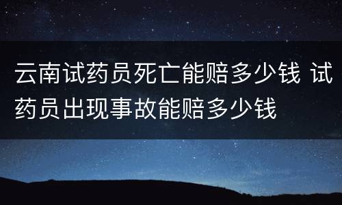 云南试药员死亡能赔多少钱 试药员出现事故能赔多少钱
