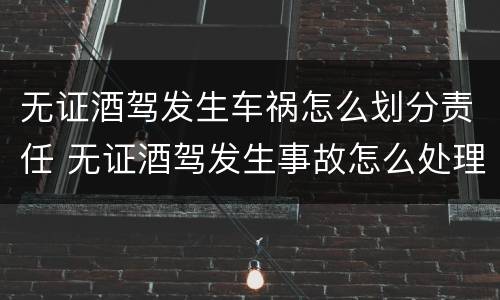 无证酒驾发生车祸怎么划分责任 无证酒驾发生事故怎么处理