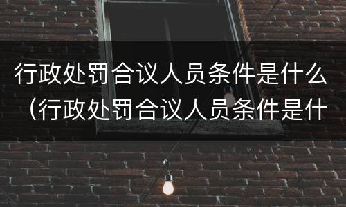 行政处罚合议人员条件是什么（行政处罚合议人员条件是什么呢）