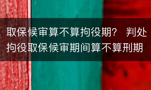 取保候审算不算拘役期？ 判处拘役取保候审期间算不算刑期