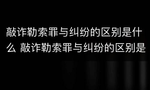 敲诈勒索罪与纠纷的区别是什么 敲诈勒索罪与纠纷的区别是什么意思