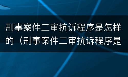 刑事案件二审抗诉程序是怎样的（刑事案件二审抗诉程序是怎样的规定）