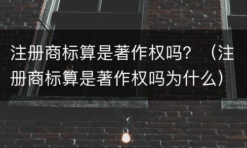 注册商标算是著作权吗？（注册商标算是著作权吗为什么）