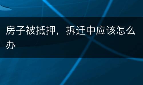 房子被抵押，拆迁中应该怎么办