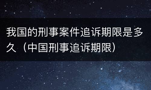 我国的刑事案件追诉期限是多久（中国刑事追诉期限）