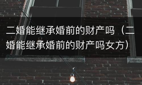 二婚能继承婚前的财产吗（二婚能继承婚前的财产吗女方）