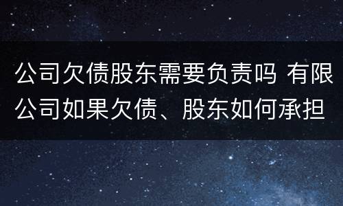 公司欠债股东需要负责吗 有限公司如果欠债、股东如何承担责任?