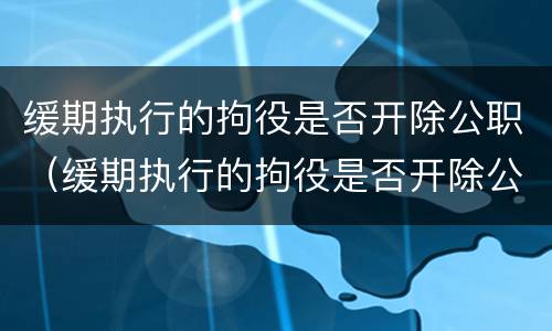 缓期执行的拘役是否开除公职（缓期执行的拘役是否开除公职了）