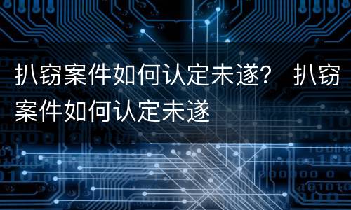 扒窃案件如何认定未遂？ 扒窃案件如何认定未遂
