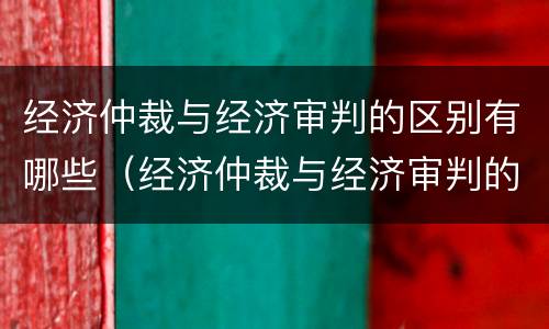 经济仲裁与经济审判的区别有哪些（经济仲裁与经济审判的区别有哪些呢）