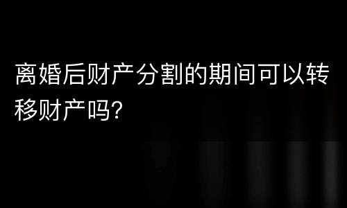 离婚后财产分割的期间可以转移财产吗？