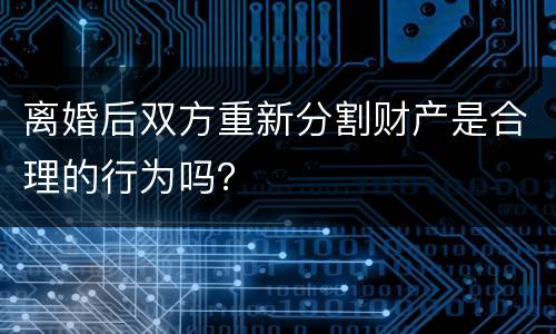 离婚后双方重新分割财产是合理的行为吗？