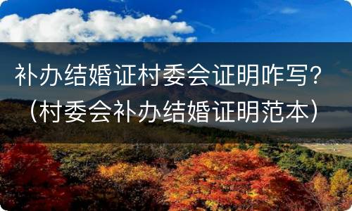 补办结婚证村委会证明咋写？（村委会补办结婚证明范本）