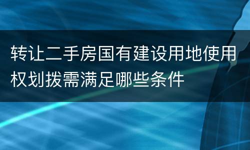 转让二手房国有建设用地使用权划拨需满足哪些条件