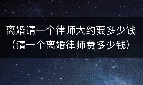离婚请一个律师大约要多少钱（请一个离婚律师费多少钱）