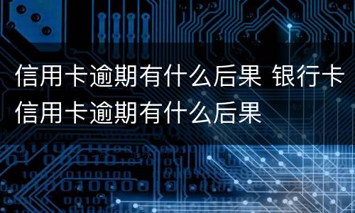 信用卡逾期有什么后果 银行卡信用卡逾期有什么后果