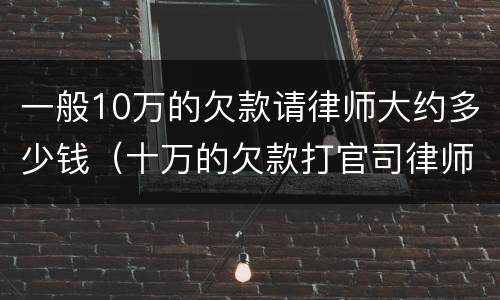 一般10万的欠款请律师大约多少钱（十万的欠款打官司律师多少钱?）