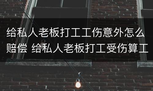 给私人老板打工工伤意外怎么赔偿 给私人老板打工受伤算工伤吗